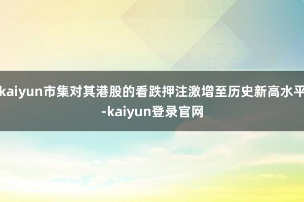 kaiyun市集对其港股的看跌押注激增至历史新高水平-kaiyun登录官网