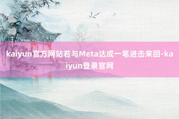 kaiyun官方网站若与Meta达成一笔进击来回-kaiyun登录官网
