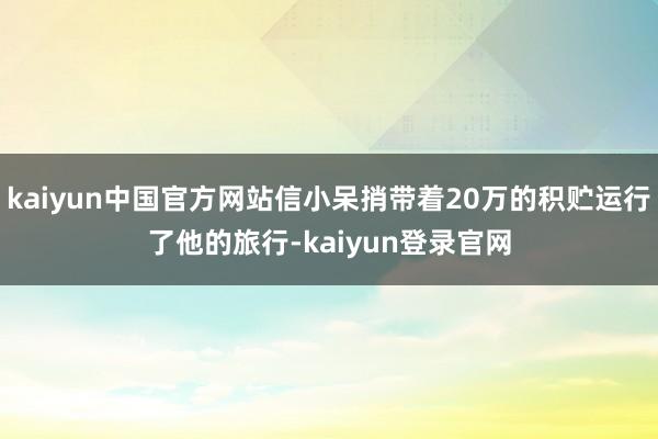 kaiyun中国官方网站信小呆捎带着20万的积贮运行了他的旅行-kaiyun登录官网
