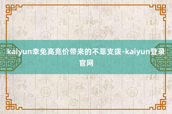 kaiyun幸免高竞价带来的不菲支拨-kaiyun登录官网