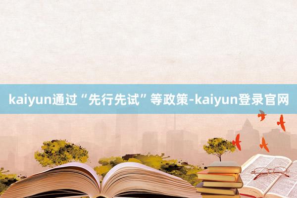 kaiyun通过“先行先试”等政策-kaiyun登录官网