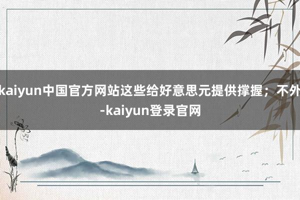 kaiyun中国官方网站这些给好意思元提供撑握；不外-kaiyun登录官网