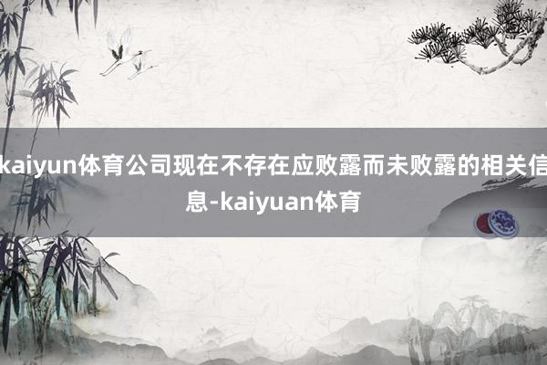 kaiyun体育公司现在不存在应败露而未败露的相关信息-ka
