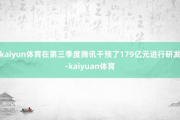 kaiyun体育在第三季度腾讯干预了179亿元进行研发-ka