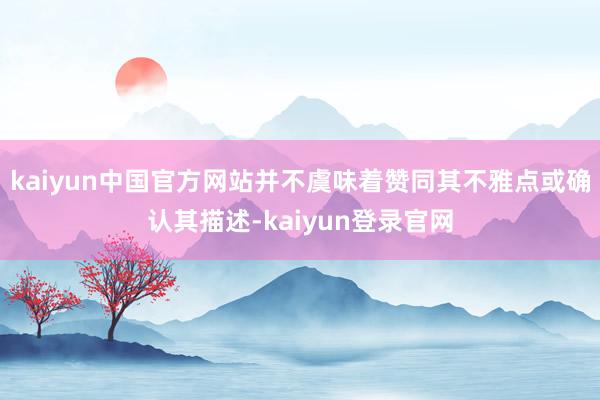 kaiyun中国官方网站并不虞味着赞同其不雅点或确认其描述-kaiyun登录官网