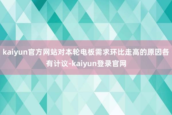 kaiyun官方网站对本轮电板需求环比走高的原因各有计议-kaiyun登录官网