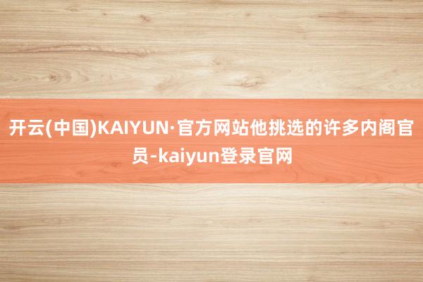 开云(中国)KAIYUN·官方网站他挑选的许多内阁官员-kaiyun登录官网