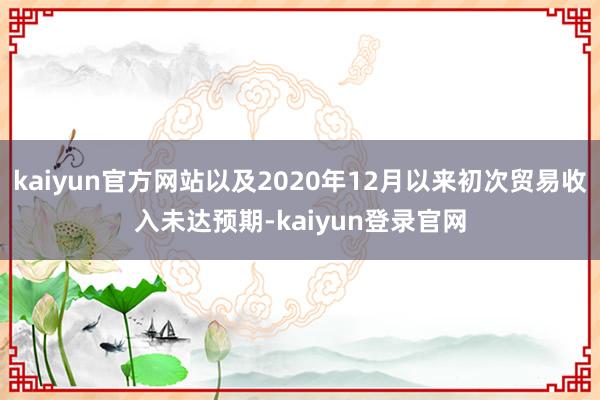 kaiyun官方网站以及2020年12月以来初次贸易收入未达预期-kaiyun登录官网