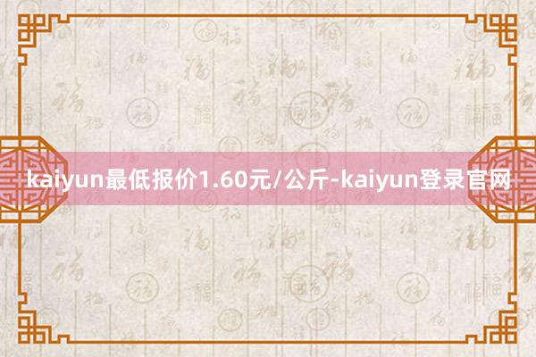 kaiyun最低报价1.60元/公斤-kaiyun登录官网