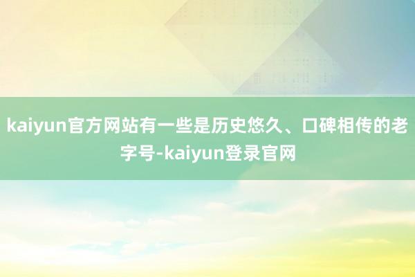 kaiyun官方网站有一些是历史悠久、口碑相传的老字号-kaiyun登录官网