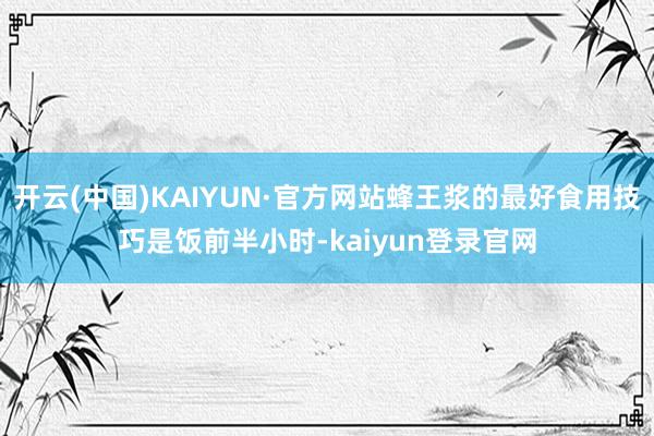 开云(中国)KAIYUN·官方网站蜂王浆的最好食用技巧是饭前半小时-kaiyun登录官网