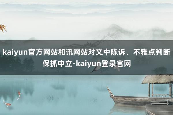 kaiyun官方网站和讯网站对文中陈诉、不雅点判断保抓中立-kaiyun登录官网