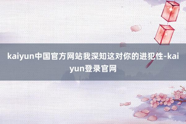 kaiyun中国官方网站我深知这对你的进犯性-kaiyun登录官网