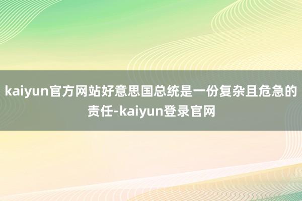 kaiyun官方网站好意思国总统是一份复杂且危急的责任-kaiyun登录官网