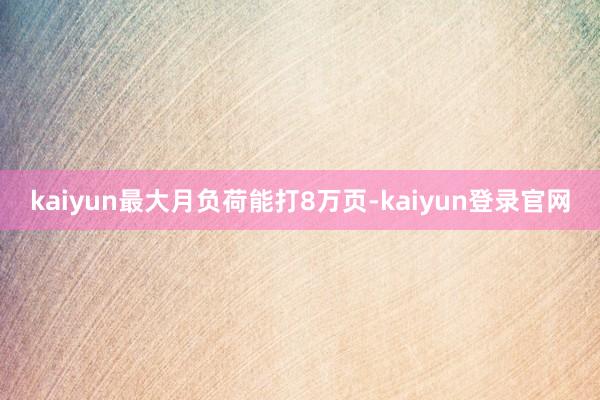 kaiyun最大月负荷能打8万页-kaiyun登录官网