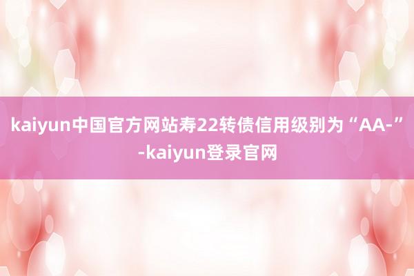 kaiyun中国官方网站寿22转债信用级别为“AA-”-kaiyun登录官网