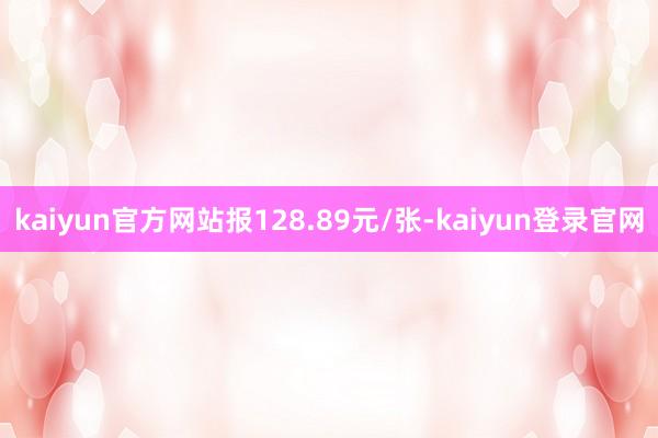 kaiyun官方网站报128.89元/张-kaiyun登录官网