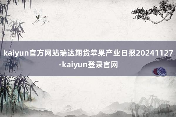 kaiyun官方网站瑞达期货苹果产业日报20241127-kaiyun登录官网