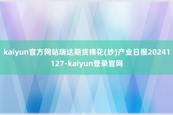 kaiyun官方网站瑞达期货棉花(纱)产业日报20241127-kaiyun登录官网