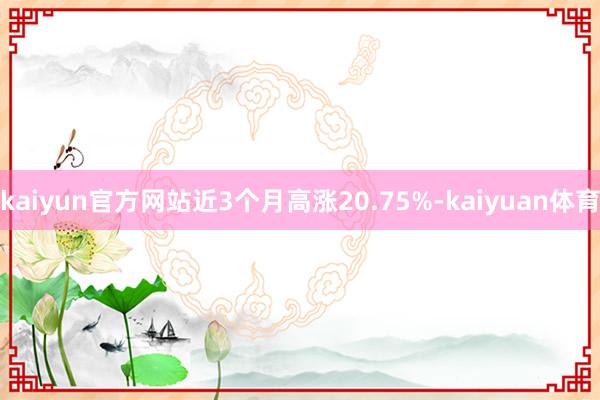 kaiyun官方网站近3个月高涨20.75%-kaiyuan