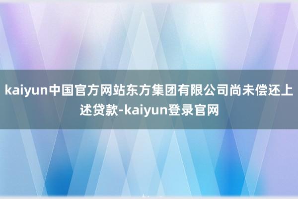 kaiyun中国官方网站东方集团有限公司尚未偿还上述贷款-kaiyun登录官网
