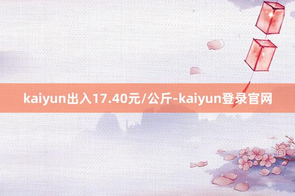 kaiyun出入17.40元/公斤-kaiyun登录官网