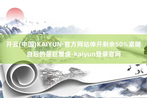 开云(中国)KAIYUN·官方网站伸开剩余50%紧随自后的是巨蟹座-kaiyun登录官网