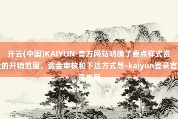 开云(中国)KAIYUN·官方网站明确了要点样式资金的开销范围、资金审核和下达方式等-kaiyun登录官网