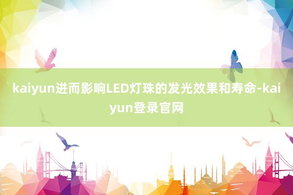 kaiyun进而影响LED灯珠的发光效果和寿命-kaiyun登录官网