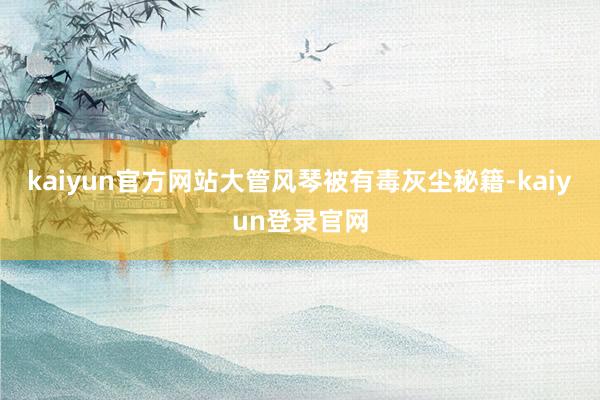 kaiyun官方网站大管风琴被有毒灰尘秘籍-kaiyun登录官网