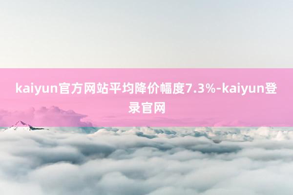 kaiyun官方网站平均降价幅度7.3%-kaiyun登录官网
