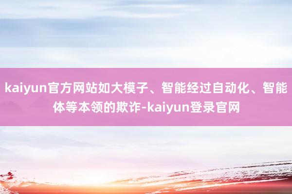 kaiyun官方网站如大模子、智能经过自动化、智能体等本领的欺诈-kaiyun登录官网