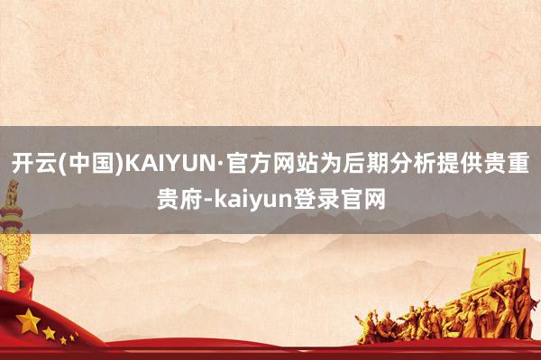 开云(中国)KAIYUN·官方网站为后期分析提供贵重贵府-kaiyun登录官网