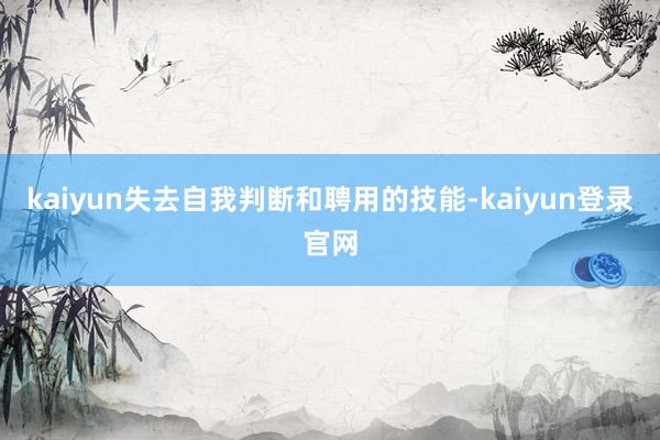 kaiyun失去自我判断和聘用的技能-kaiyun登录官网