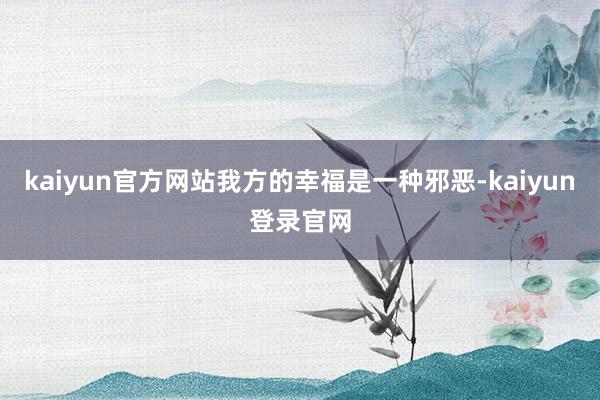 kaiyun官方网站我方的幸福是一种邪恶-kaiyun登录官网