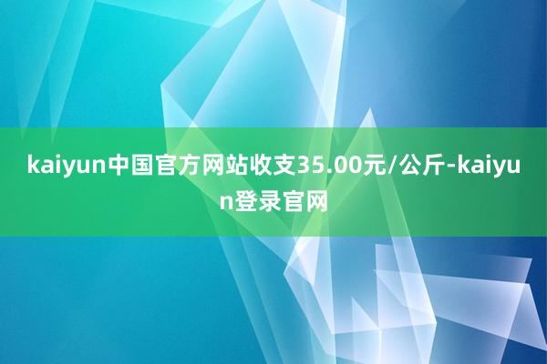 kaiyun中国官方网站收支35.00元/公斤-kaiyun登录官网