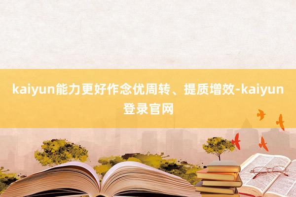 kaiyun能力更好作念优周转、提质增效-kaiyun登录官网