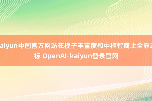 kaiyun中国官方网站在模子丰富度和中枢智商上全靠近标 OpenAI-kaiyun登录官网