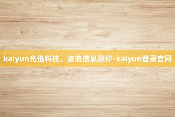 kaiyun光迅科技、波浪信息涨停-kaiyun登录官网