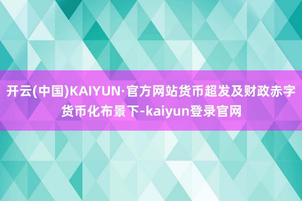 开云(中国)KAIYUN·官方网站货币超发及财政赤字货币化布景下-kaiyun登录官网