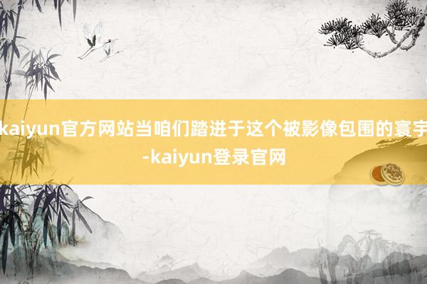 kaiyun官方网站当咱们踏进于这个被影像包围的寰宇-kaiyun登录官网