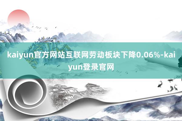 kaiyun官方网站互联网劳动板块下降0.06%-kaiyun登录官网