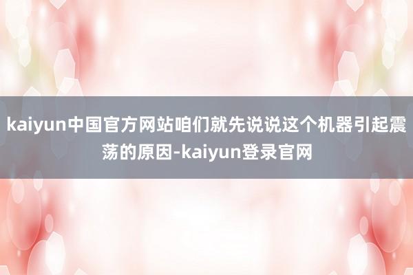 kaiyun中国官方网站咱们就先说说这个机器引起震荡的原因-kaiyun登录官网