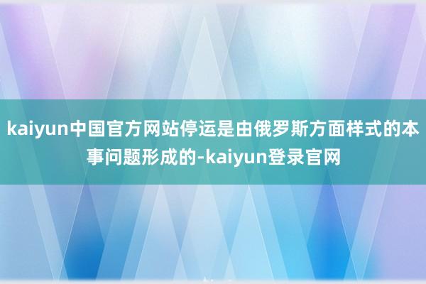 kaiyun中国官方网站停运是由俄罗斯方面样式的本事问题形成的-kaiyun登录官网
