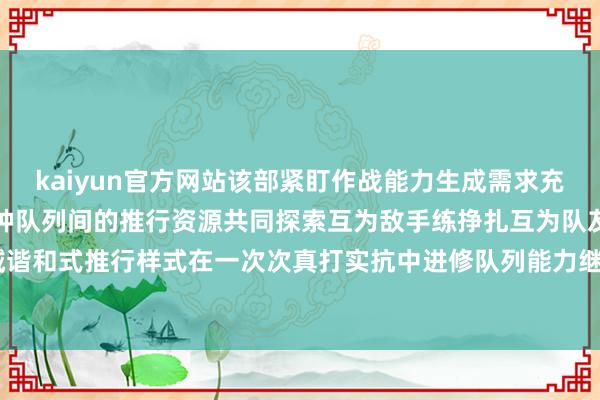 kaiyun官方网站该部紧盯作战能力生成需求充分周转吞并派区内不同军种队列间的推行资源共同探索互为敌手练挣扎互为队友练协同的区域谐和式推行样式在一次次真打实抗中进修队列能力继续普及推行