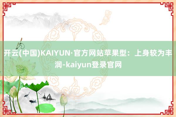 开云(中国)KAIYUN·官方网站苹果型：上身较为丰润-kaiyun登录官网