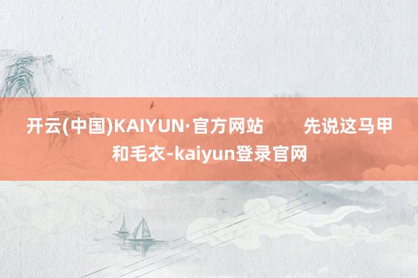 开云(中国)KAIYUN·官方网站        先说这马甲和毛衣-kaiyun登录官网