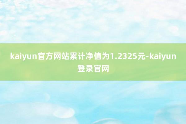kaiyun官方网站累计净值为1.2325元-kaiyun登录官网