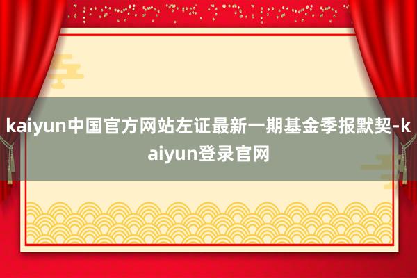 kaiyun中国官方网站左证最新一期基金季报默契-kaiyun登录官网
