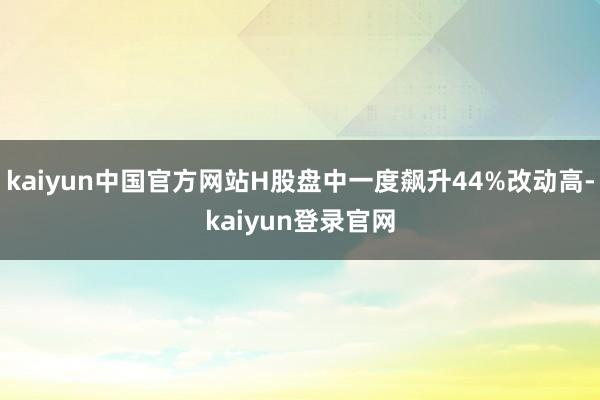 kaiyun中国官方网站H股盘中一度飙升44%改动高-kaiyun登录官网